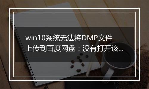 win10系统无法将DMP文件上传到百度网盘：没有打开该文件的权限 该怎么办