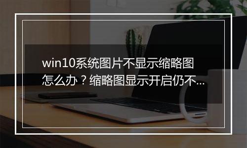 win10系统图片不显示缩略图怎么办？缩略图显示开启仍不显示的修复方法