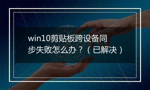 win10剪贴板跨设备同步失败怎么办？（已解决）