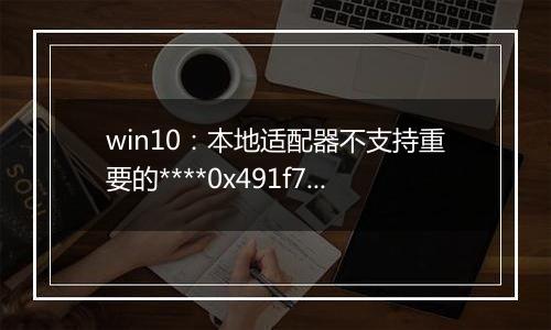 win10：本地适配器不支持重要的****0x491f7fffff错误的解决方法