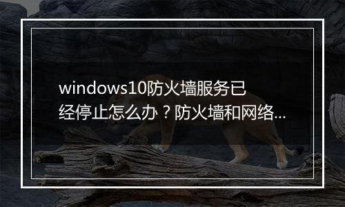 windows10防火墙服务已经停止怎么办？防火墙和网络保护未开启解决方法