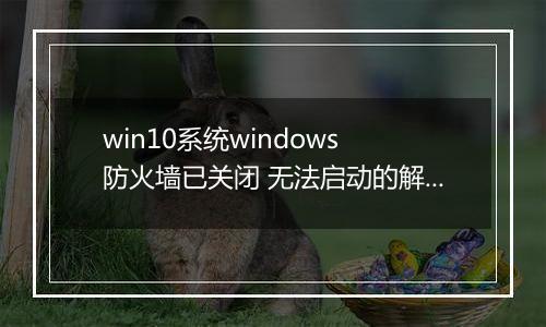 win10系统windows 防火墙已关闭 无法启动的解决方法