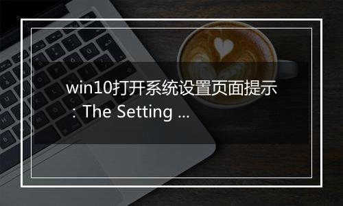 win10打开系统设置页面提示：The Setting Page cannot open 怎么办？