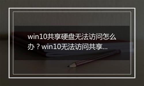 win10共享硬盘无法访问怎么办？win10无法访问共享磁盘的解决方法