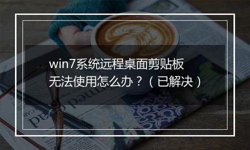 win7系统远程桌面剪贴板无法使用怎么办？（已解决）