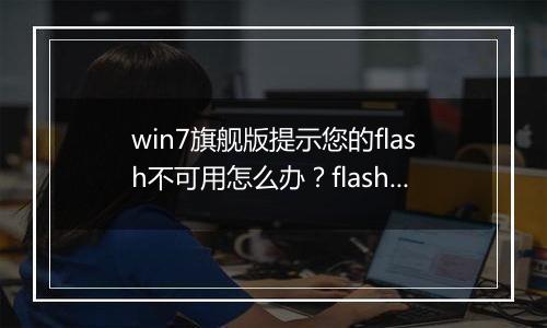 win7旗舰版提示您的flash不可用怎么办？flash插件不可用的修复方法