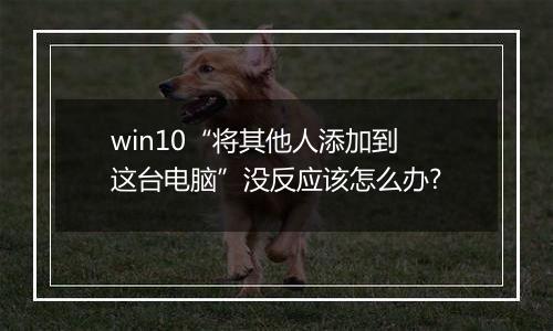 win10“将其他人添加到这台电脑”没反应该怎么办?