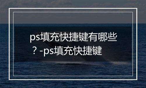 ps填充快捷键有哪些？-ps填充快捷键