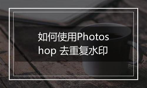 如何使用Photoshop 去重复水印