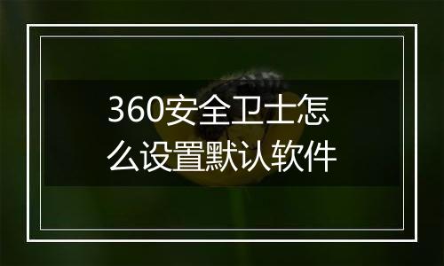360安全卫士怎么设置默认软件 360安全卫士怎么设置默认软件