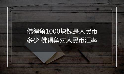 佛得角1000块钱是人民币多少 佛得角对人民币汇率