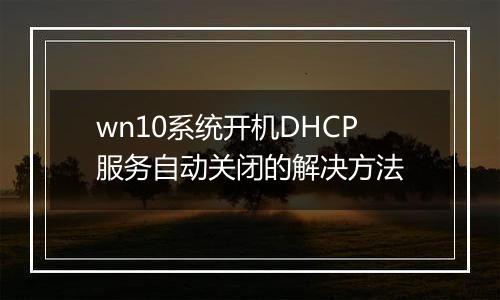 wn10系统开机DHCP服务自动关闭的解决方法
