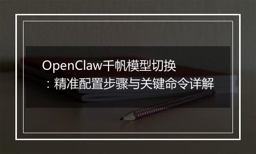 OpenClaw千帆模型切换:精准配置步骤与关键命令详解