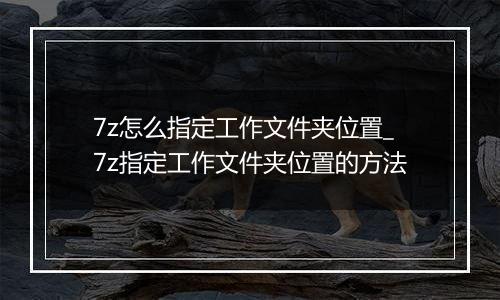 7z怎么指定工作文件夹位置_7z指定工作文件夹位置的方法 7z怎么指定工作文件夹位置_7z指定工作文件夹位置的方法