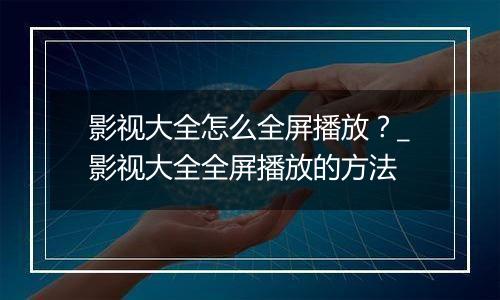 影视大全怎么全屏播放?_影视大全全屏播放的方法 影视大全怎么全屏播放?_影视大全全屏播放的方法