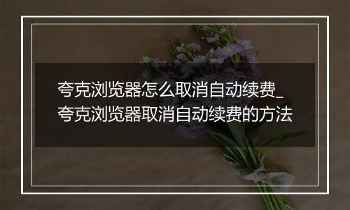 夸克浏览器怎么取消自动续费_夸克浏览器取消自动续费的方法 夸克浏览器怎么取消自动续费_夸克浏览器取消自动续费的方法