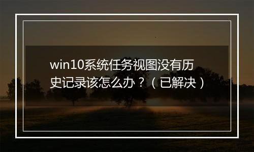 win10系统任务视图没有历史记录该怎么办？（已解决）