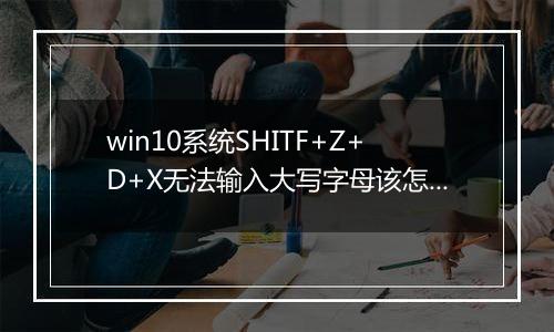win10系统SHITF+Z+D+X无法输入大写字母该怎么办？（已解决）