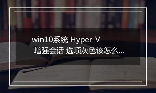 win10系统 Hyper-V 增强会话 选项灰色该怎么办？（已解决）