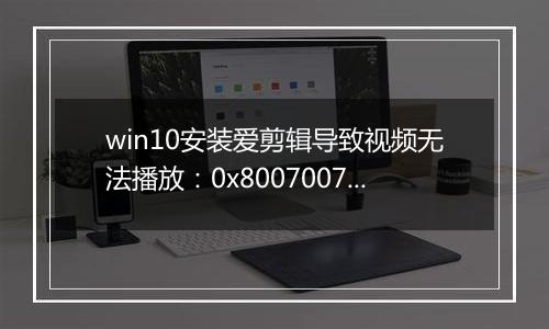 win10安装爱剪辑导致视频无法播放：0x8007007e 错误代码怎么办？