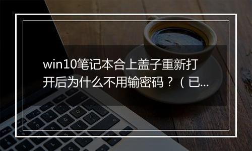 win10笔记本合上盖子重新打开后为什么不用输密码？（已解决）