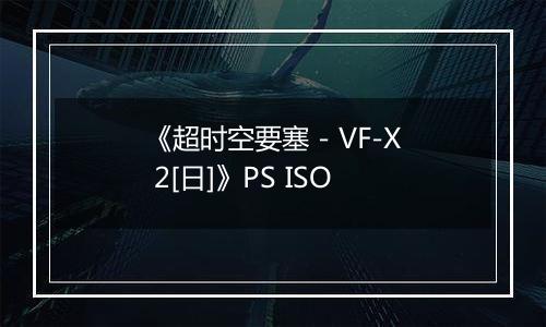 《超时空要塞 - VF-X 2[日]》PS ISO