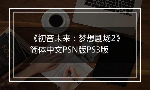 《初音未来：梦想剧场2》简体中文PSN版PS3版